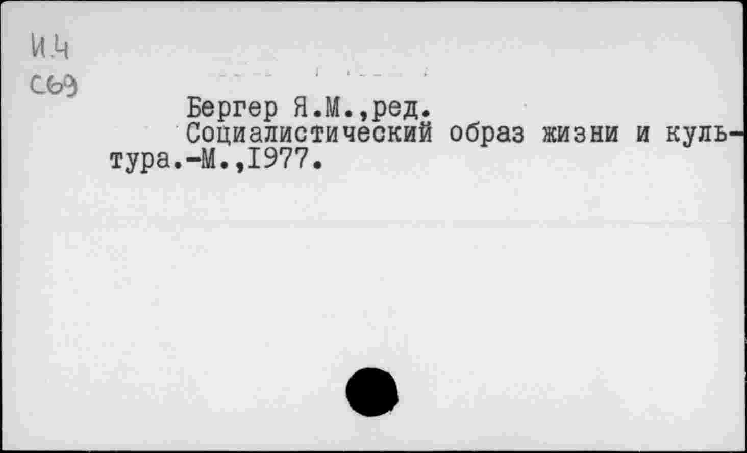 ﻿СЪ9)
Бергер Я.М.,ред.
Социалистический образ жизни и куль тура.-М.,1977.